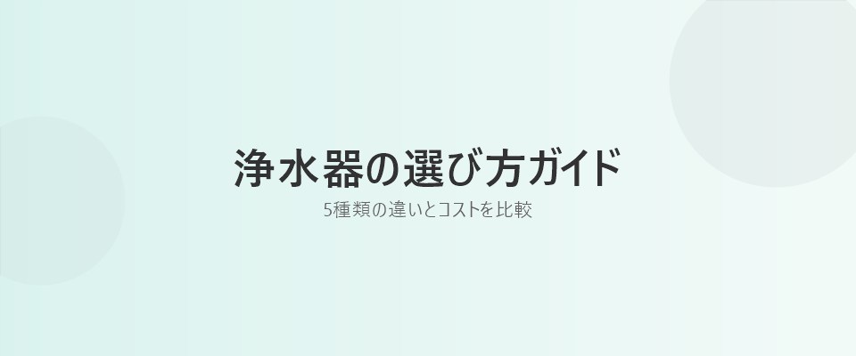 Featured image of post 浄水器の選び方ガイド｜5種類の違いとコストを比較